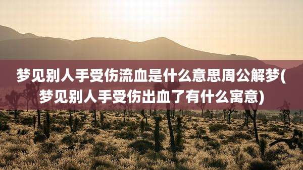 梦见别人手受伤流血是什么意思周公解梦(梦见别人手受伤出血了有什么寓意)
