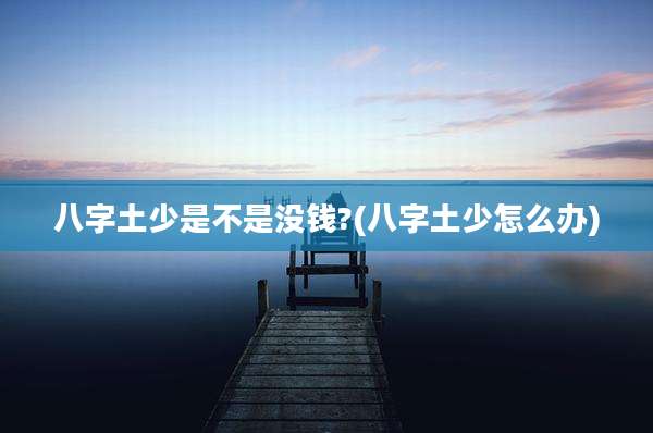 八字土少是不是没钱?(八字土少怎么办)