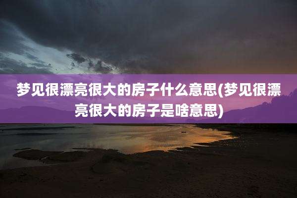 梦见很漂亮很大的房子什么意思(梦见很漂亮很大的房子是啥意思)