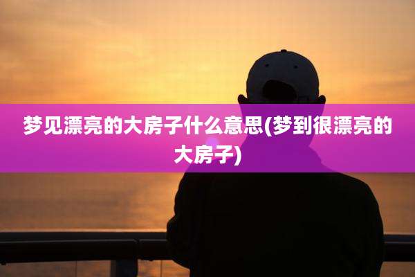 梦见漂亮的大房子什么意思(梦到很漂亮的大房子)