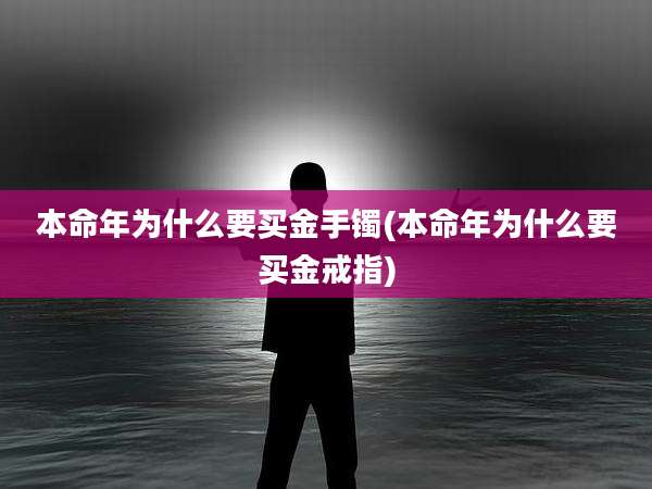 本命年为什么要买金手镯(本命年为什么要买金戒指)