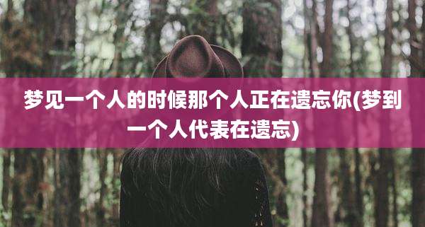 梦见一个人的时候那个人正在遗忘你(梦到一个人代表在遗忘)