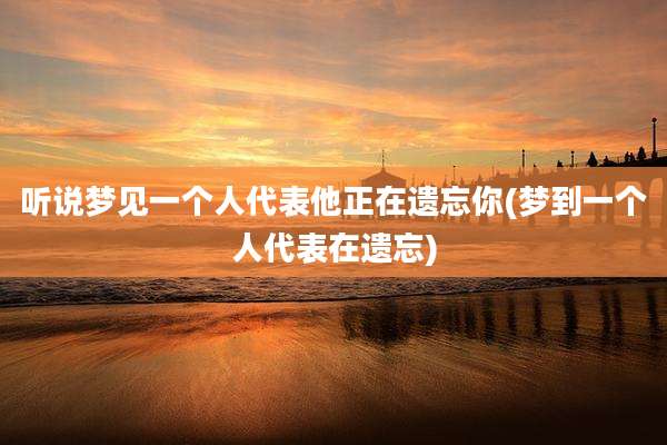 听说梦见一个人代表他正在遗忘你(梦到一个人代表在遗忘)