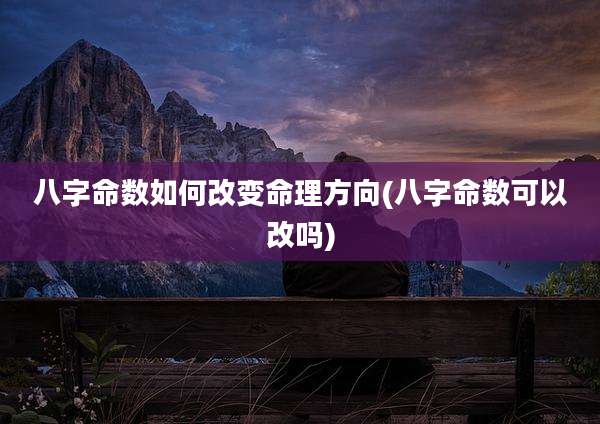 八字命数如何改变命理方向(八字命数可以改吗)