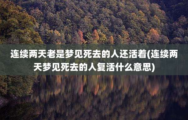 连续两天老是梦见死去的人还活着(连续两天梦见死去的人复活什么意思)