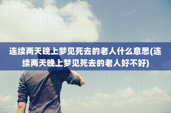 连续两天晚上梦见死去的老人什么意思(连续两天晚上梦见死去的老人好不好)
