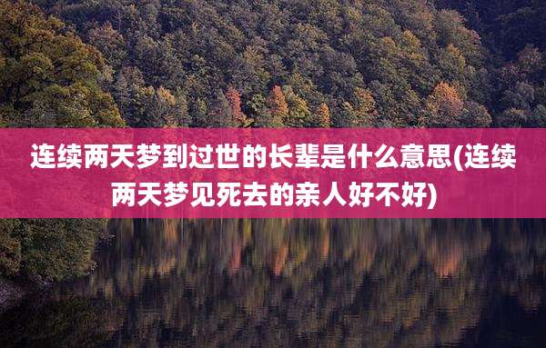 连续两天梦到过世的长辈是什么意思(连续两天梦见死去的亲人好不好)