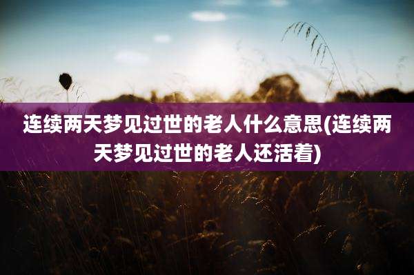 连续两天梦见过世的老人什么意思(连续两天梦见过世的老人还活着)