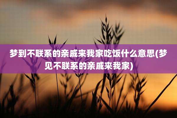 梦到不联系的亲戚来我家吃饭什么意思(梦见不联系的亲戚来我家)