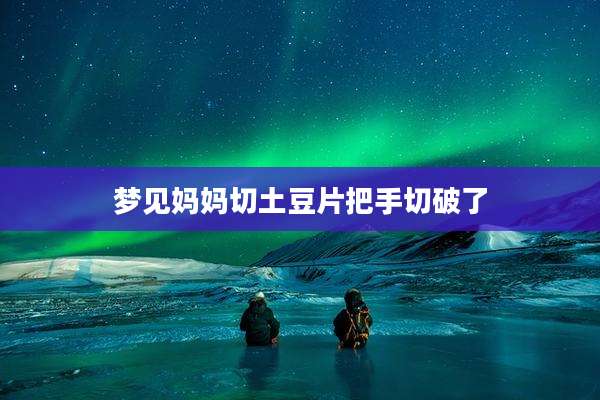 梦见妈妈切土豆片把手切破了