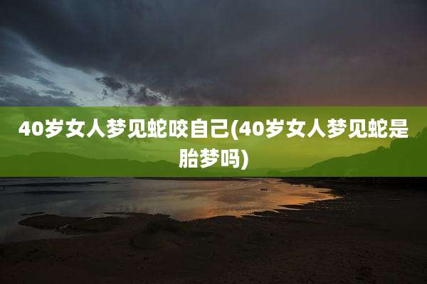 40岁女人梦见蛇咬自己(40岁女人梦见蛇是胎梦吗)