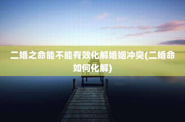 二婚之命能不能有效化解婚姻冲突(二婚命如何化解)