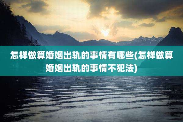 怎样做算婚姻出轨的事情有哪些(怎样做算婚姻出轨的事情不犯法)