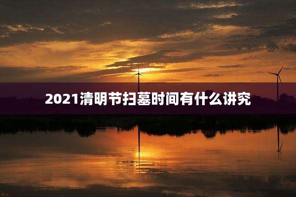 2021清明节扫墓时间有什么讲究