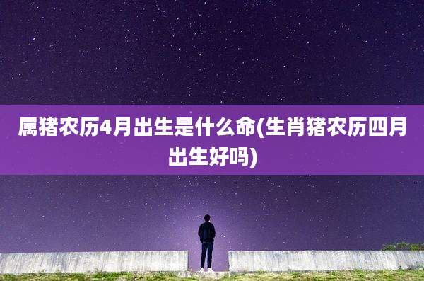 属猪农历4月出生是什么命(生肖猪农历四月出生好吗)