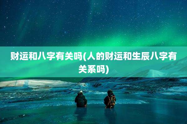 财运和八字有关吗(人的财运和生辰八字有关系吗)