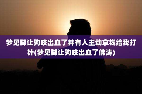 梦见脚让狗咬出血了并有人主动拿钱给我打针(梦见脚让狗咬出血了佛涛)