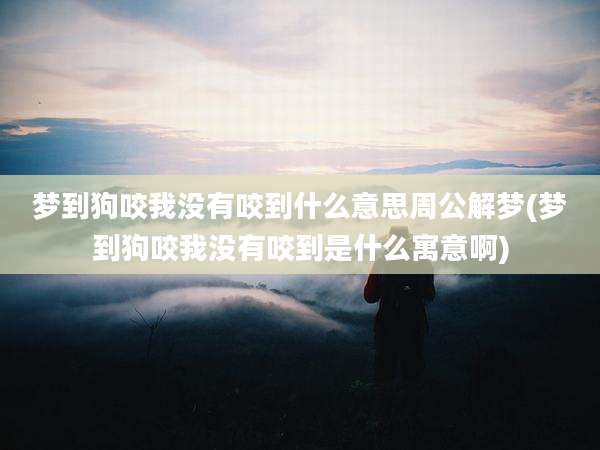 梦到狗咬我没有咬到什么意思周公解梦(梦到狗咬我没有咬到是什么寓意啊)