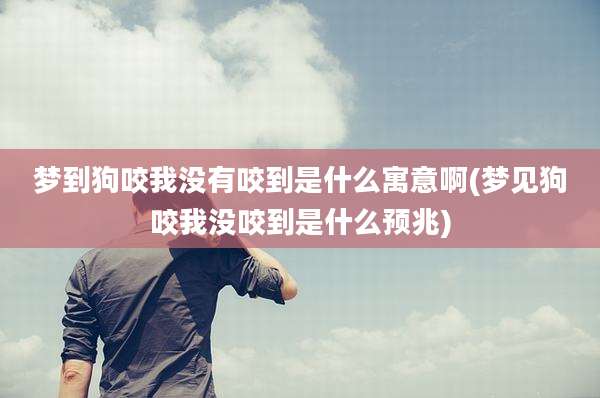 梦到狗咬我没有咬到是什么寓意啊(梦见狗咬我没咬到是什么预兆)