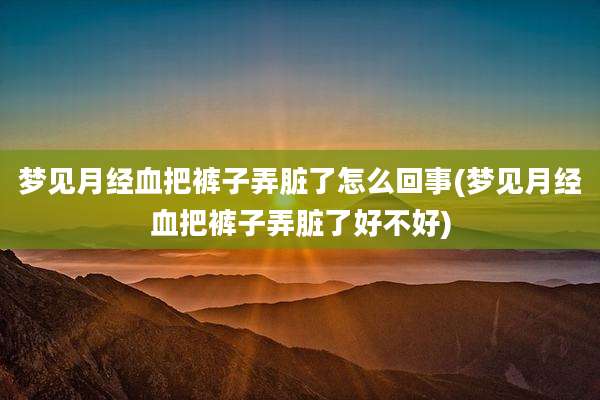 梦见月经血把裤子弄脏了怎么回事(梦见月经血把裤子弄脏了好不好)