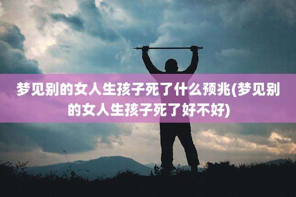 梦见别的女人生孩子死了什么预兆(梦见别的女人生孩子死了好不好)