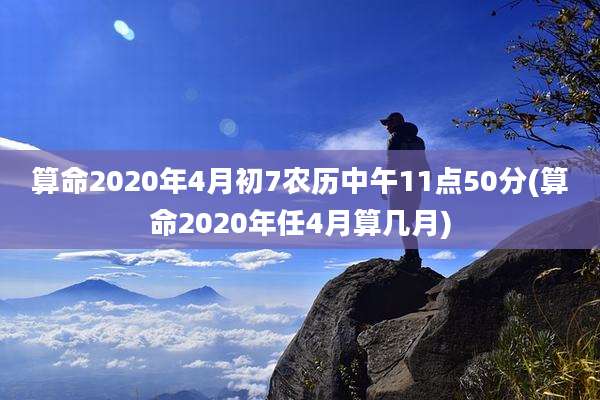 算命2020年4月初7农历中午11点50分(算命2020年任4月算几月)