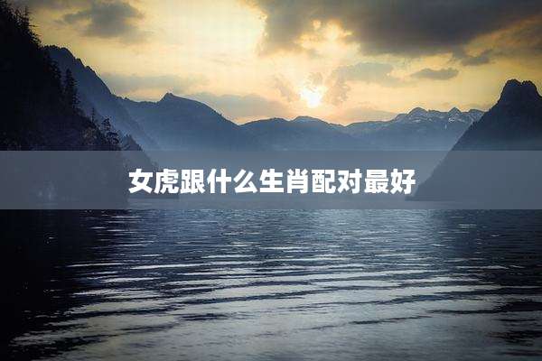 女虎跟什么生肖配对最好