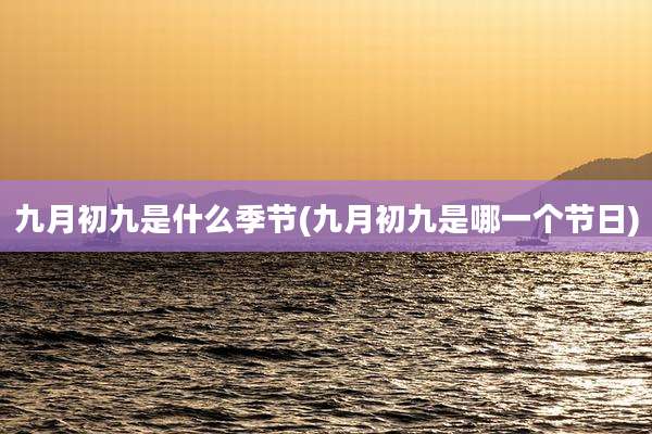 九月初九是什么季节(九月初九是哪一个节日)