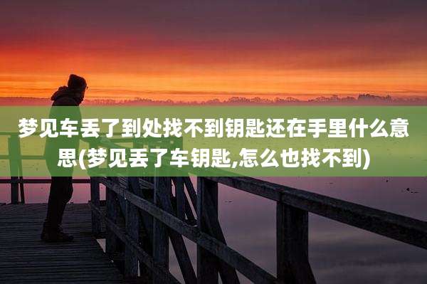 梦见车丢了到处找不到钥匙还在手里什么意思(梦见丢了车钥匙,怎么也找不到)
