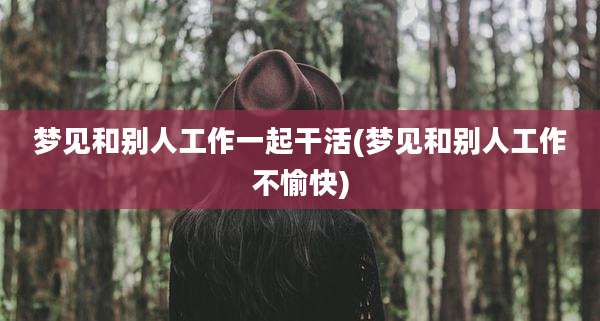 梦见和别人工作一起干活(梦见和别人工作不愉快)