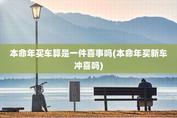 本命年买车算是一件喜事吗(本命年买新车冲喜吗)
