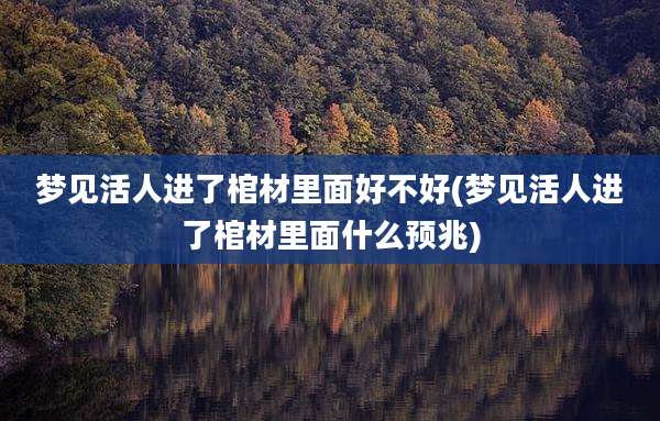 梦见活人进了棺材里面好不好(梦见活人进了棺材里面什么预兆)
