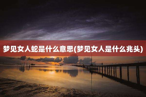 梦见女人蛇是什么意思(梦见女人是什么兆头)