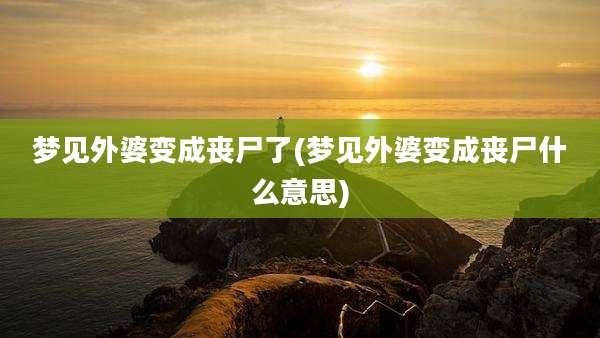 梦见外婆变成丧尸了(梦见外婆变成丧尸什么意思)