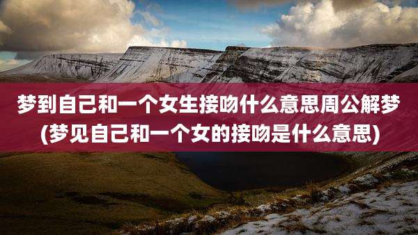 梦到自己和一个女生接吻什么意思周公解梦(梦见自己和一个女的接吻是什么意思)