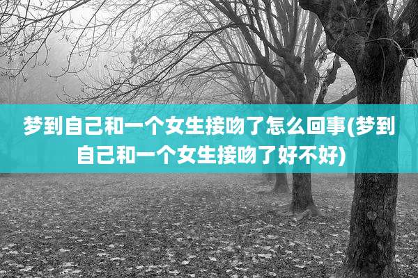 梦到自己和一个女生接吻了怎么回事(梦到自己和一个女生接吻了好不好)