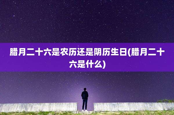 腊月二十六是农历还是阴历生日(腊月二十六是什么)