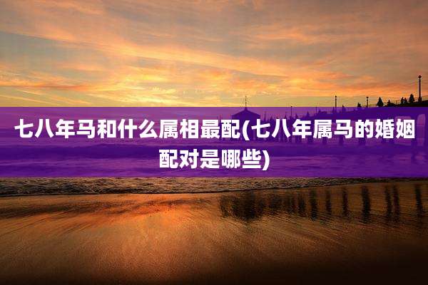 七八年马和什么属相最配(七八年属马的婚姻配对是哪些)