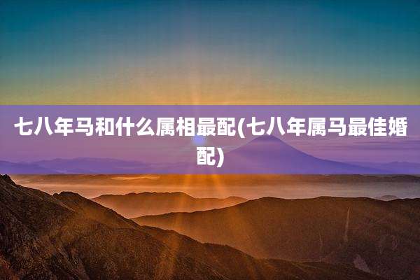 七八年马和什么属相最配(七八年属马最佳婚配)