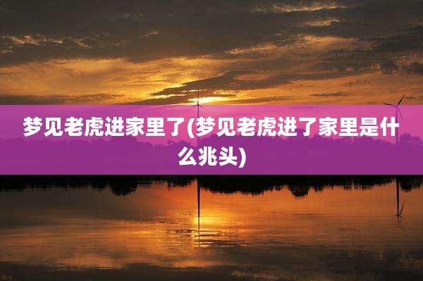 梦见老虎进家里了(梦见老虎进了家里是什么兆头)