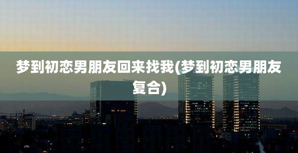 梦到初恋男朋友回来找我(梦到初恋男朋友复合)