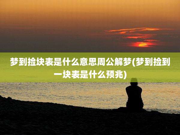梦到捡块表是什么意思周公解梦(梦到捡到一块表是什么预兆)