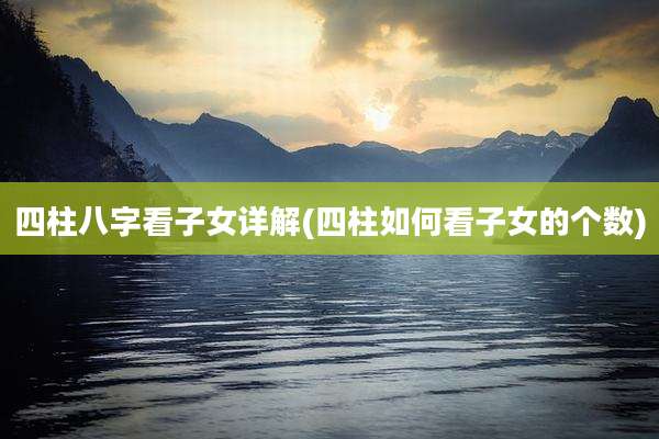 四柱八字看子女详解(四柱如何看子女的个数)