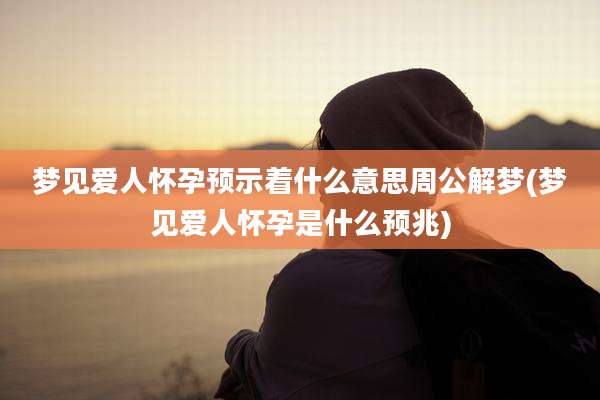 梦见爱人怀孕预示着什么意思周公解梦(梦见爱人怀孕是什么预兆)