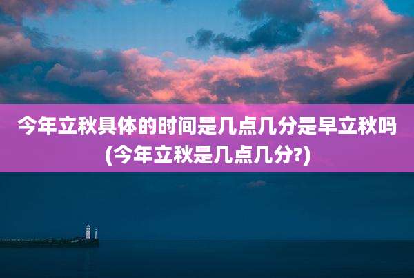 今年立秋具体的时间是几点几分是早立秋吗(今年立秋是几点几分?)