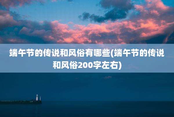 端午节的传说和风俗有哪些(端午节的传说和风俗200字左右)
