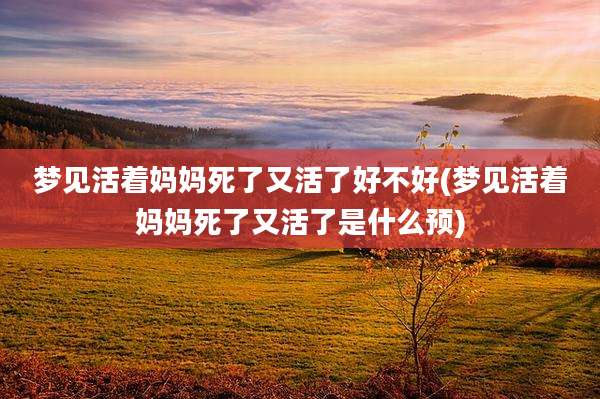 梦见活着妈妈死了又活了好不好(梦见活着妈妈死了又活了是什么预)