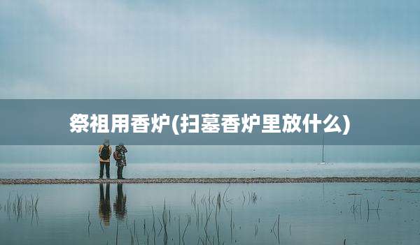 祭祖用香炉(扫墓香炉里放什么)