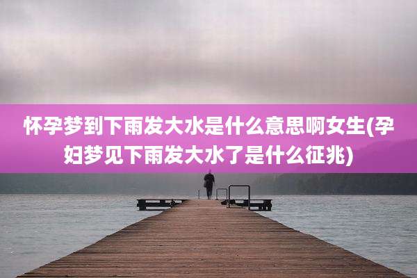 怀孕梦到下雨发大水是什么意思啊女生(孕妇梦见下雨发大水了是什么征兆)