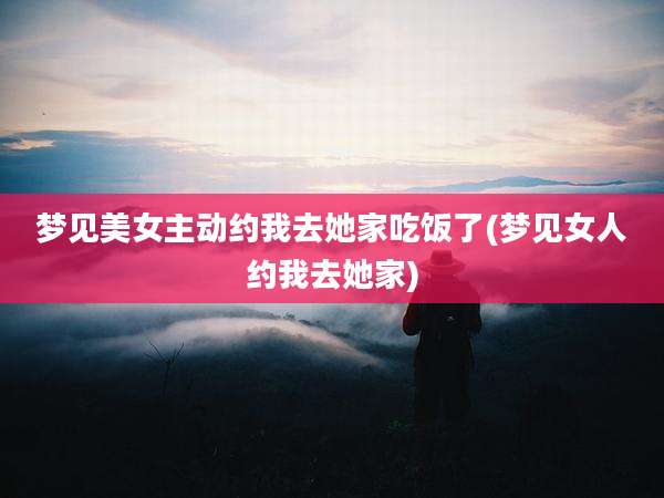 梦见美女主动约我去她家吃饭了(梦见女人约我去她家)